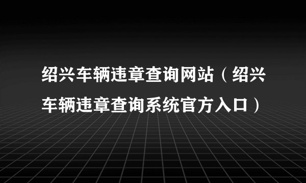 绍兴车辆违章查询网站（绍兴车辆违章查询系统官方入口）