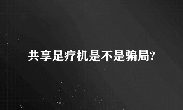 共享足疗机是不是骗局?