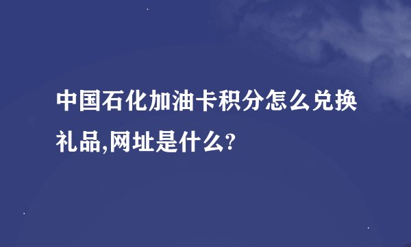 中国石化加油卡积分怎么兑换礼品,网址是什么?
