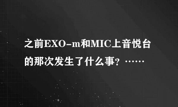 之前EXO-m和MIC上音悦台的那次发生了什么事？……