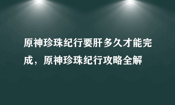 原神珍珠纪行要肝多久才能完成，原神珍珠纪行攻略全解