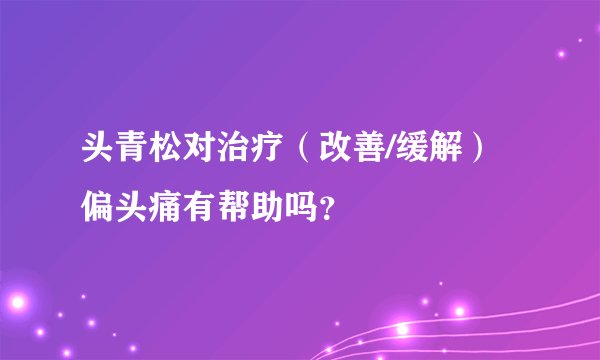 头青松对治疗（改善/缓解）偏头痛有帮助吗？