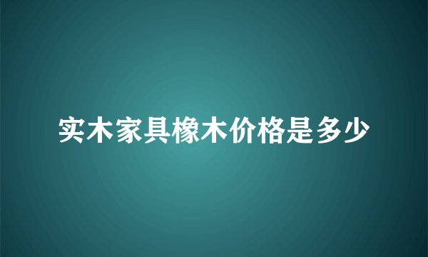 实木家具橡木价格是多少
