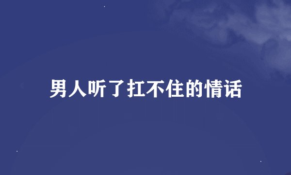 男人听了扛不住的情话