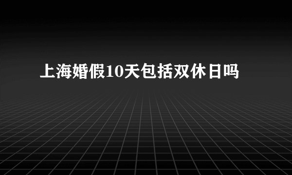 上海婚假10天包括双休日吗