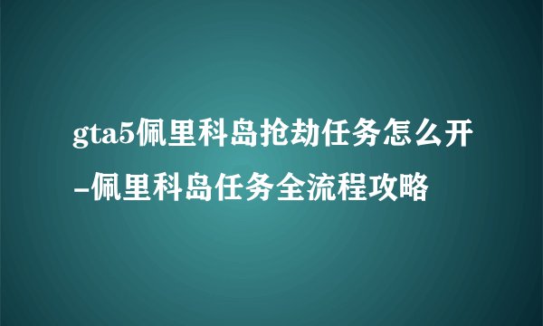 gta5佩里科岛抢劫任务怎么开-佩里科岛任务全流程攻略