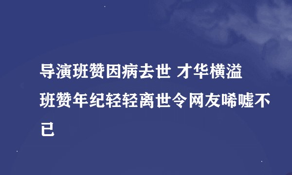 导演班赞因病去世 才华横溢班赞年纪轻轻离世令网友唏嘘不已