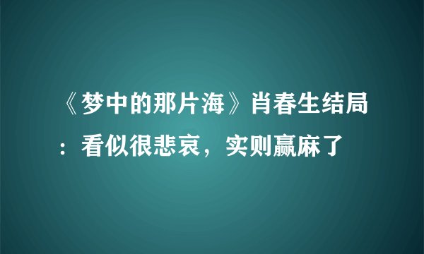 《梦中的那片海》肖春生结局：看似很悲哀，实则赢麻了