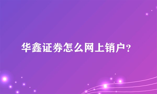 华鑫证券怎么网上销户？