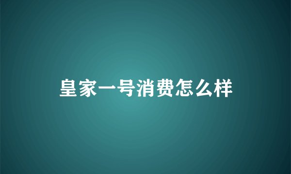 皇家一号消费怎么样