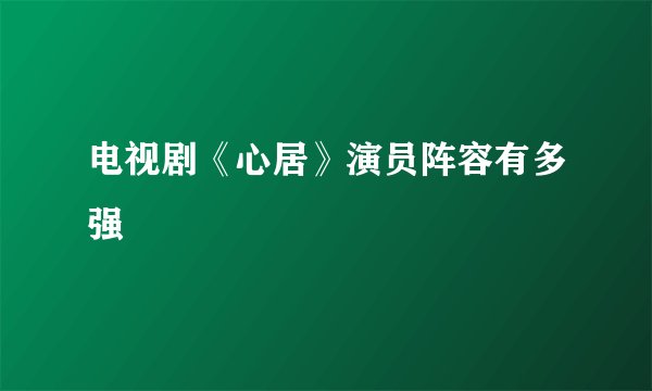 电视剧《心居》演员阵容有多强