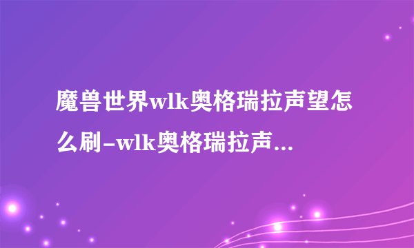 魔兽世界wlk奥格瑞拉声望怎么刷-wlk奥格瑞拉声望刷取攻略