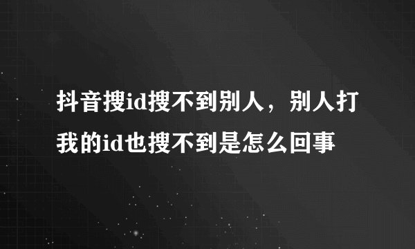 抖音搜id搜不到别人，别人打我的id也搜不到是怎么回事