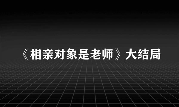 《相亲对象是老师》大结局