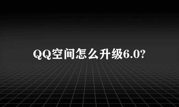 QQ空间怎么升级6.0?