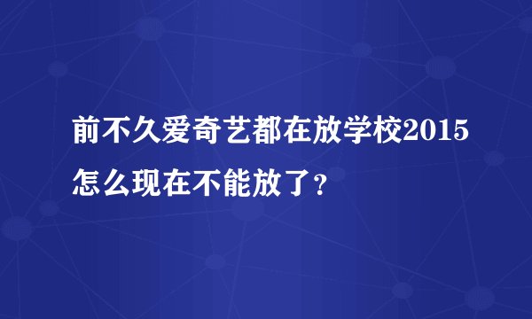 前不久爱奇艺都在放学校2015怎么现在不能放了？