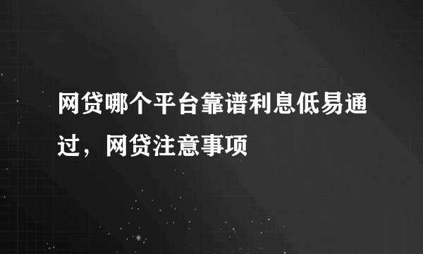 网贷哪个平台靠谱利息低易通过，网贷注意事项