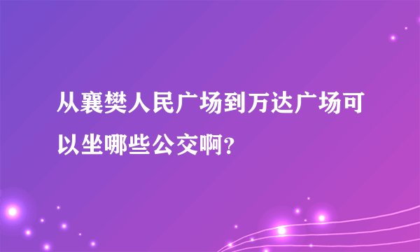 从襄樊人民广场到万达广场可以坐哪些公交啊？