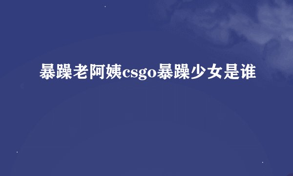 暴躁老阿姨csgo暴躁少女是谁