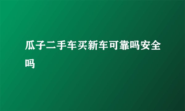 瓜子二手车买新车可靠吗安全吗