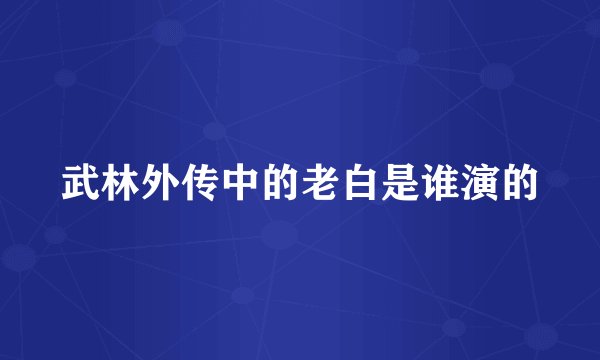 武林外传中的老白是谁演的