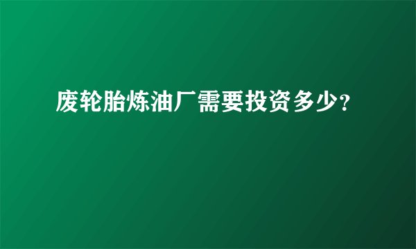 废轮胎炼油厂需要投资多少？