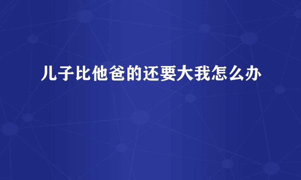 儿子比他爸的还要大我怎么办