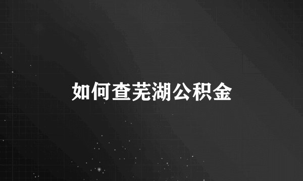 如何查芜湖公积金