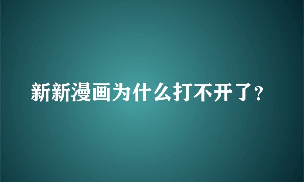 新新漫画为什么打不开了？
