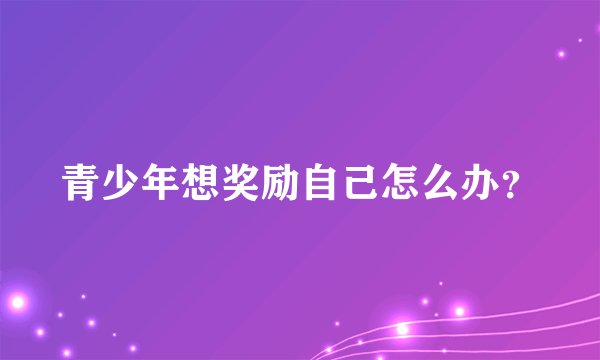 青少年想奖励自己怎么办？
