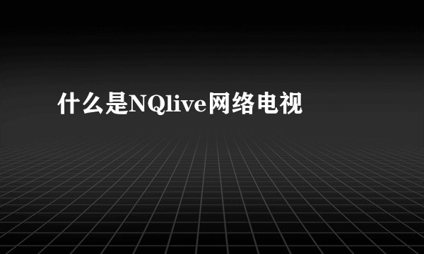 什么是NQlive网络电视