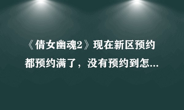 《倩女幽魂2》现在新区预约都预约满了，没有预约到怎么拿礼包啊？