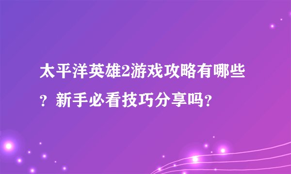 太平洋英雄2游戏攻略有哪些？新手必看技巧分享吗？