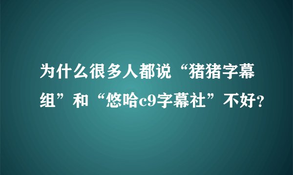 为什么很多人都说“猪猪字幕组”和“悠哈c9字幕社”不好？