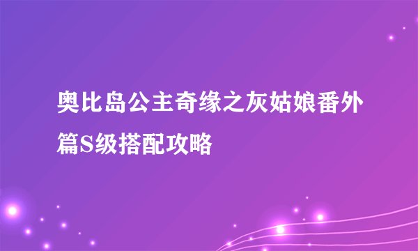 奥比岛公主奇缘之灰姑娘番外篇S级搭配攻略