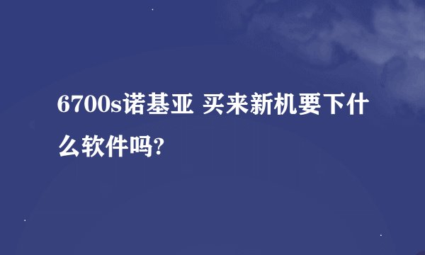 6700s诺基亚 买来新机要下什么软件吗?