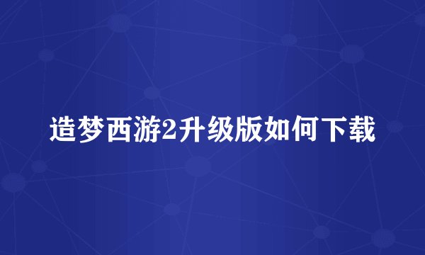 造梦西游2升级版如何下载