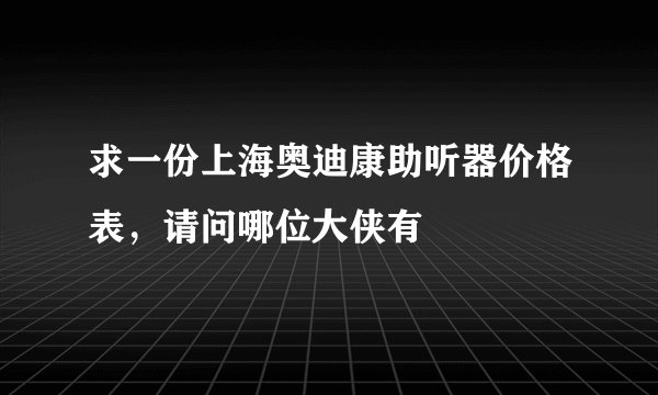 求一份上海奥迪康助听器价格表，请问哪位大侠有