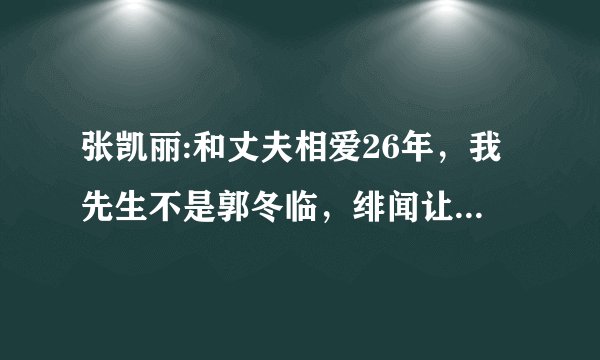 张凯丽:和丈夫相爱26年，我先生不是郭冬临，绯闻让她哭笑不得