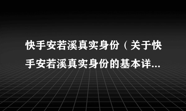 快手安若溪真实身份（关于快手安若溪真实身份的基本详情介绍）