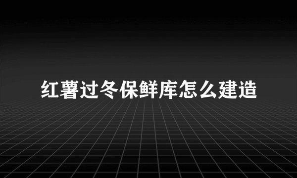 红薯过冬保鲜库怎么建造