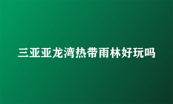 三亚亚龙湾热带雨林好玩吗