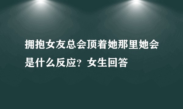 拥抱女友总会顶着她那里她会是什么反应？女生回答