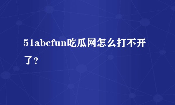 51abcfun吃瓜网怎么打不开了？