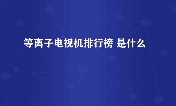 等离子电视机排行榜 是什么