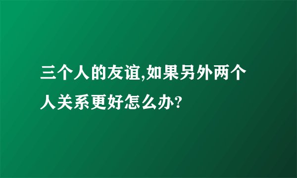 三个人的友谊,如果另外两个人关系更好怎么办?