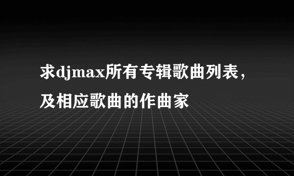 求djmax所有专辑歌曲列表，及相应歌曲的作曲家