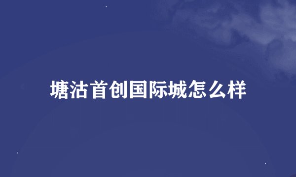 塘沽首创国际城怎么样