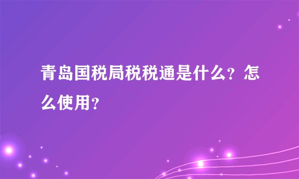 青岛国税局税税通是什么？怎么使用？