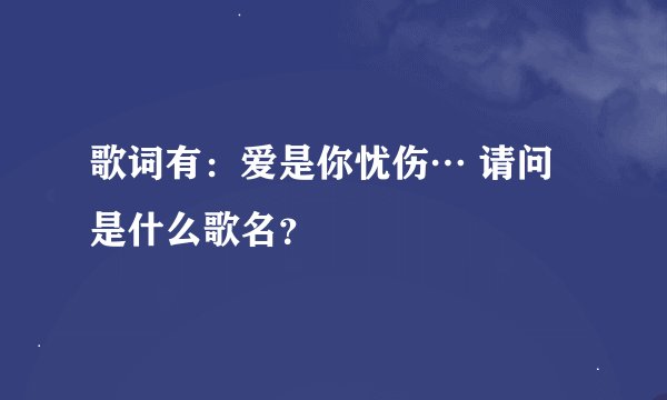 歌词有：爱是你忧伤… 请问是什么歌名？